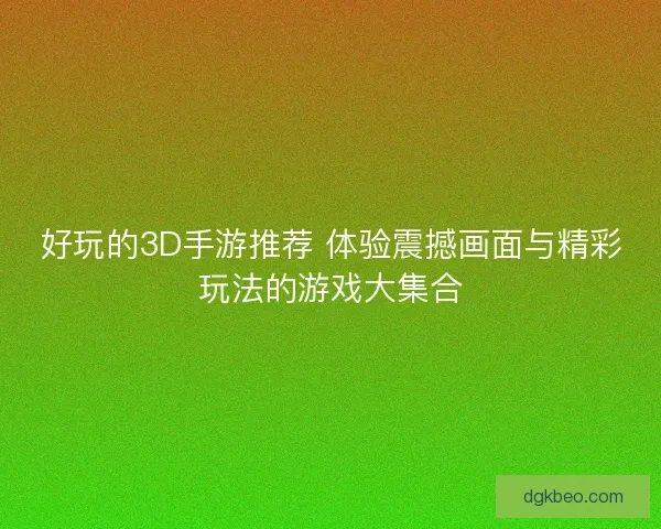 好玩的3D手游推荐 体验震撼画面与精彩玩法的游戏大集合