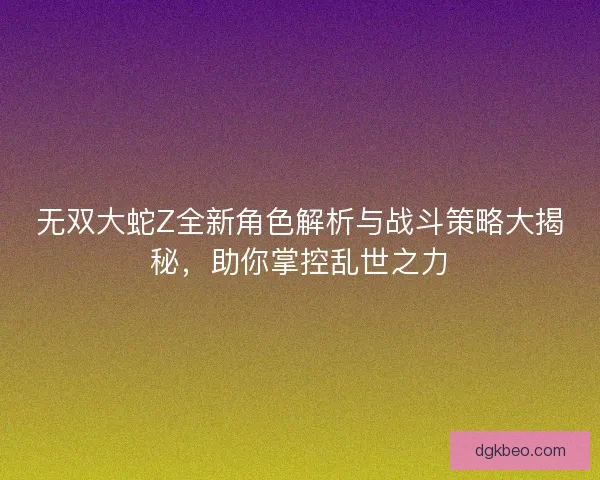 无双大蛇Z全新角色解析与战斗策略大揭秘，助你掌控乱世之力