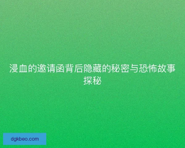 浸血的邀请函背后隐藏的秘密与恐怖故事探秘