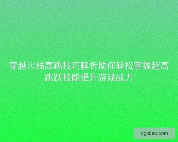 穿越火线高跳技巧解析助你轻松掌握超高跳跃技能提升游戏战力