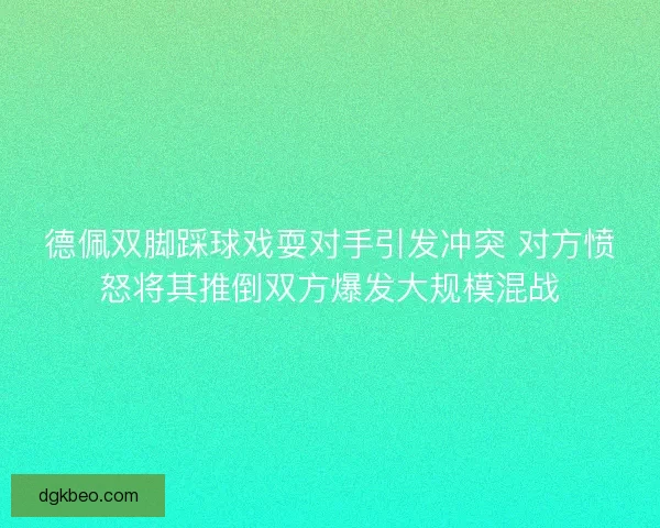 德佩双脚踩球戏耍对手引发冲突 对方愤怒将其推倒双方爆发大规模混战
