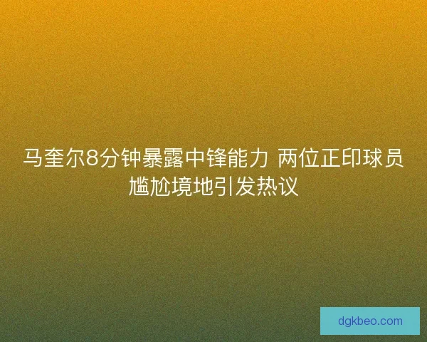 马奎尔8分钟暴露中锋能力 两位正印球员尴尬境地引发热议