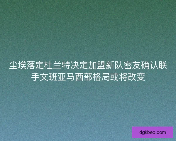 尘埃落定杜兰特决定加盟新队密友确认联手文班亚马西部格局或将改变