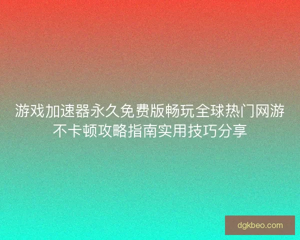 游戏加速器永久免费版畅玩全球热门网游不卡顿攻略指南实用技巧分享