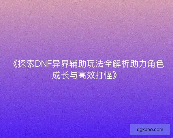 《探索DNF异界辅助玩法全解析助力角色成长与高效打怪》