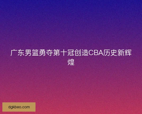 广东男篮勇夺第十冠创造CBA历史新辉煌