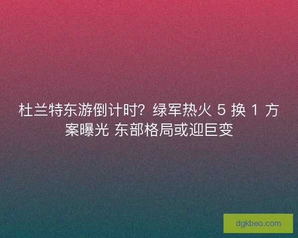 杜兰特东游倒计时？绿军热火 5 换 1 方案曝光 东部格局或迎巨变