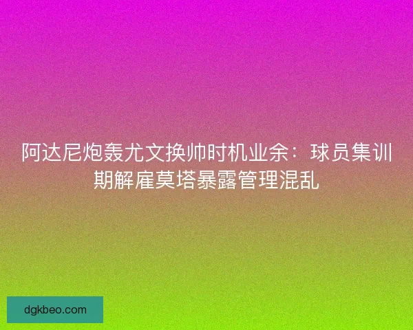 阿达尼炮轰尤文换帅时机业余：球员集训期解雇莫塔暴露管理混乱