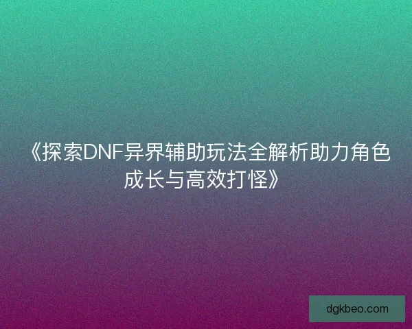 《探索DNF异界辅助玩法全解析助力角色成长与高效打怪》