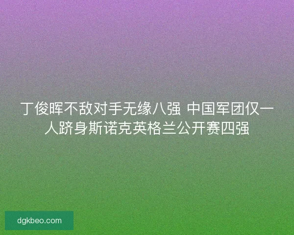 丁俊晖不敌对手无缘八强 中国军团仅一人跻身斯诺克英格兰公开赛四强