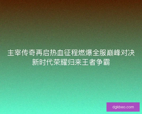 主宰传奇再启热血征程燃爆全服巅峰对决新时代荣耀归来王者争霸